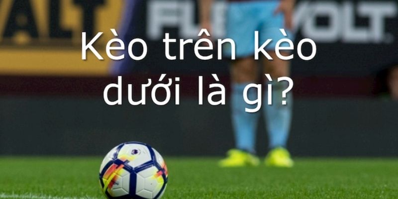 Kèo trên kèo dưới chuẩn xác giúp đọc kèo cực nhanh