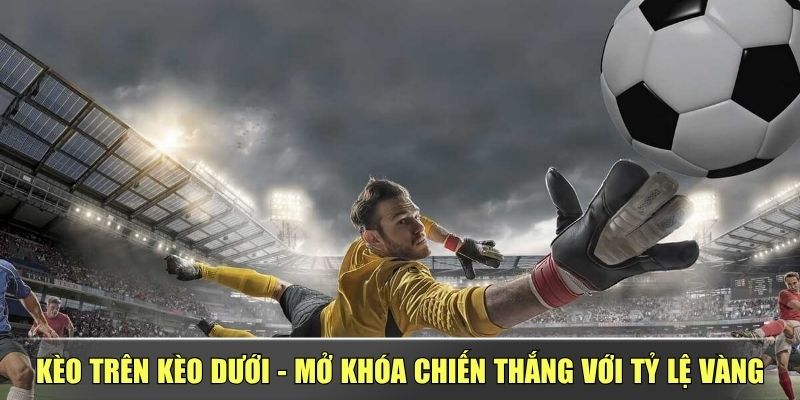 Kèo Trên Kèo Dưới – Mở Khóa Chiến Thắng Với Tỷ Lệ Vàng