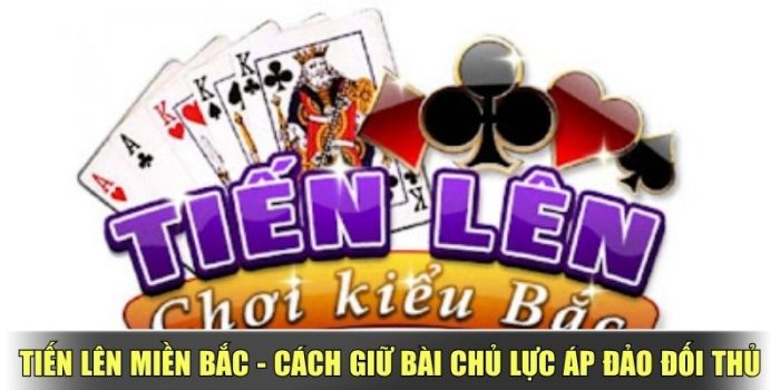 Tiến Lên Miền Bắc - Cách Giữ Bài Chủ Lực Áp Đảo Đối Thủ
