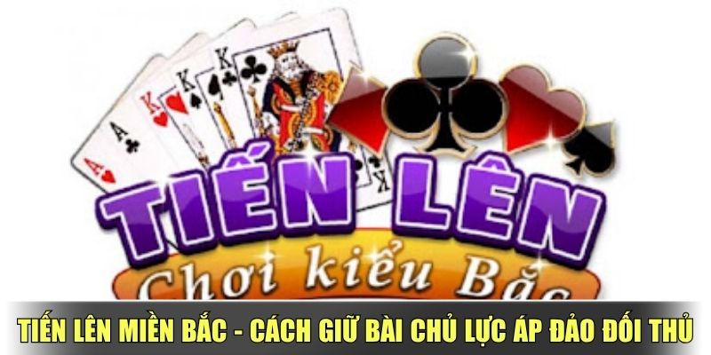 Tiến Lên Miền Bắc – Cách Giữ Bài Chủ Lực Áp Đảo Đối Thủ